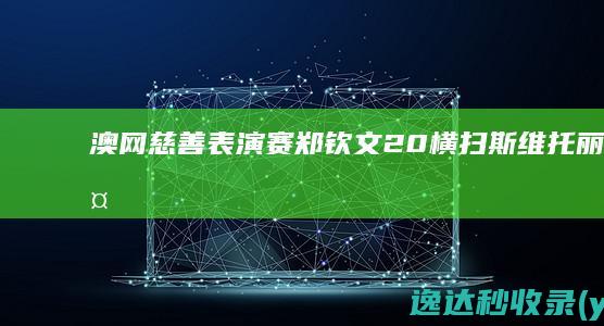 澳网慈善表演赛郑钦文20横扫斯维托丽娜两